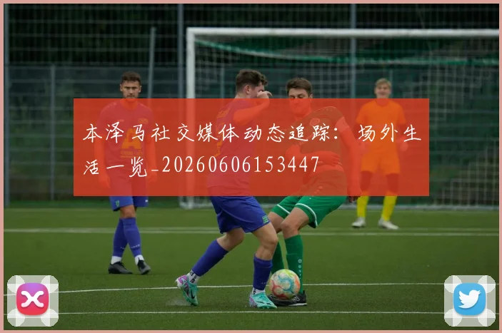 本泽马社交媒体动态追踪：场外生活一览_20260606153447