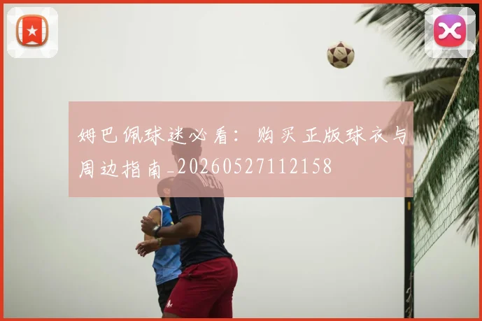 姆巴佩球迷必看:购买正版球衣与周边指南_20260527112158