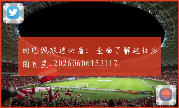 姆巴佩球迷必看:全面了解这位法国巨星_20260606153117