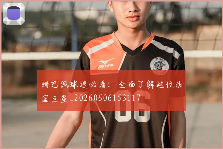 姆巴佩球迷必看:全面了解这位法国巨星_20260606153117