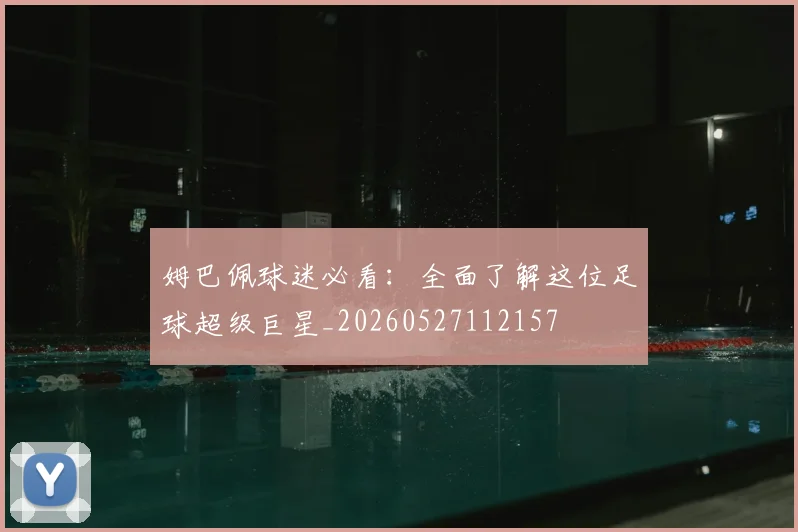 姆巴佩球迷必看:全面了解这位足球超级巨星_20260527112157