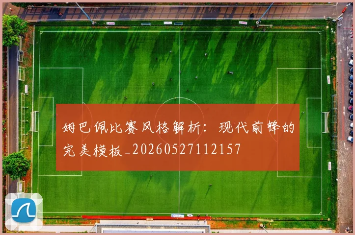 姆巴佩比赛风格解析：现代前锋的完美模板_20260527112157